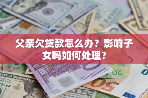 北京父亲欠贷款怎么办？影响子女吗如何处理？