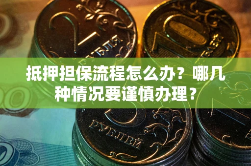 北京抵押担保流程怎么办？哪几种情况要谨慎办理？
