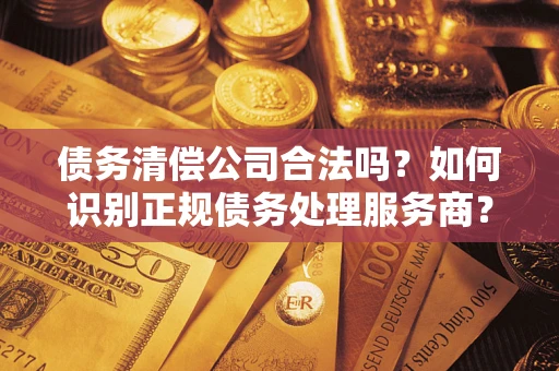 北京债务清偿公司合法吗？如何识别正规债务处理服务商？
