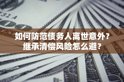 北京如何防范债务人离世意外？继承清偿风险怎么避？