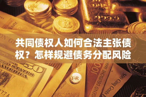 北京共同债权人如何合法主张债权？怎样规避债务分配风险？