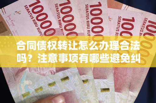 北京合同债权转让怎么办理合法吗？注意事项有哪些避免纠纷？