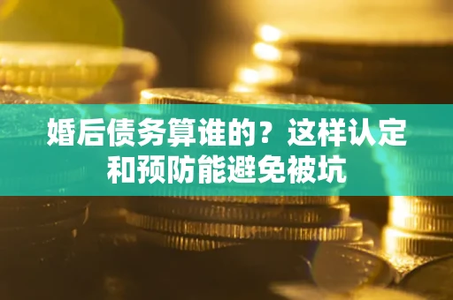 北京婚后债务算谁的？这样认定和预防能避免被坑