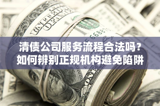 北京清债公司服务流程合法吗？如何辨别正规机构避免陷阱？