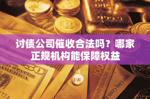 北京讨债公司催收合法吗？哪家正规机构能保障权益