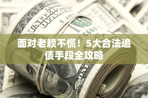 北京面对老赖不慌！5大合法追债手段全攻略
