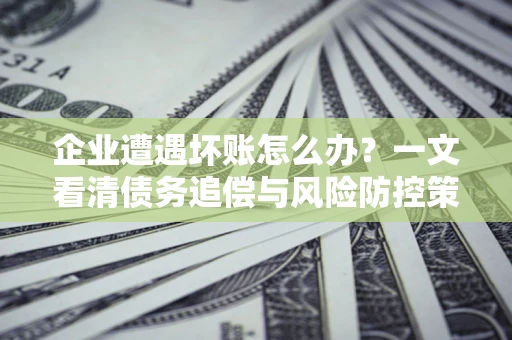 北京企业遭遇坏账怎么办？一文看清债务追偿与风险防控策略