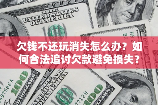 北京欠钱不还玩消失怎么办？如何合法追讨欠款避免损失？