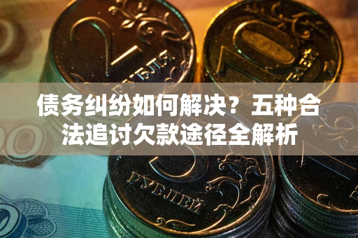 北京债务纠纷如何解决？五种合法追讨欠款途径全解析