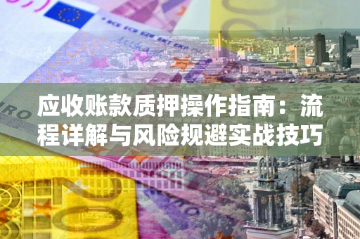 北京应收账款质押操作指南:流程详解与风险规避实战技巧 北京应收账款质押操作指南:流程详解与风险规避实战技巧