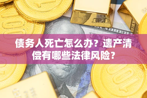 北京债务人死亡怎么办？遗产清偿有哪些法律风险？