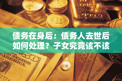 北京债务在身后：债务人去世后如何处理？子女究竟该不该还钱？
