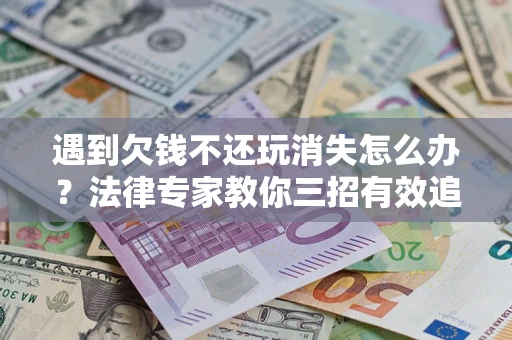 北京遇到欠钱不还玩消失怎么办？法律专家教你三招有效追债！