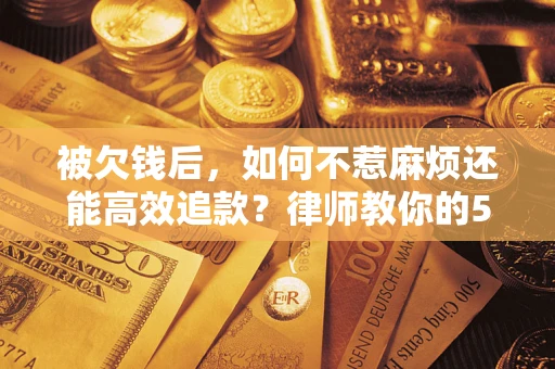 北京被欠钱后，如何不惹麻烦还能高效追款？律师教你的5步合法讨债法