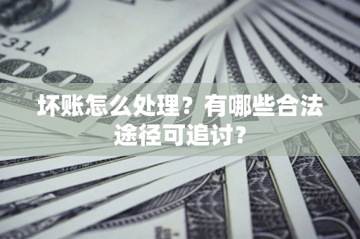 北京坏账怎么处理？有哪些合法途径可追讨？