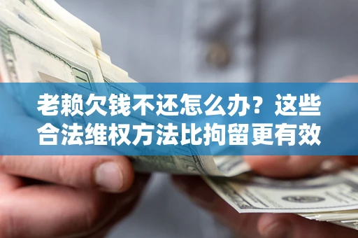 北京老赖欠钱不还怎么办？这些合法维权方法比拘留更有效