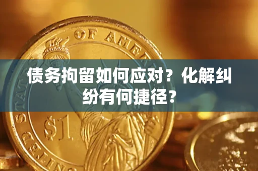 北京债务拘留如何应对？化解纠纷有何捷径？