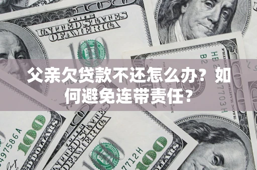 北京父亲欠贷款不还怎么办？如何避免连带责任？