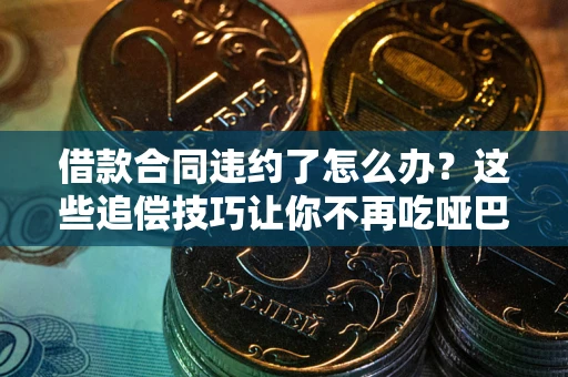 北京借款合同违约了怎么办？这些追偿技巧让你不再吃哑巴亏