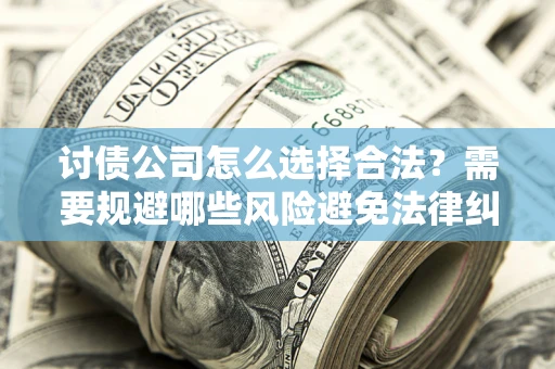 北京讨债公司怎么选择合法?需要规避哪些风险避免法律纠纷? 北京讨债公司怎么选择合法?需要规避哪些风险避免法律纠纷?