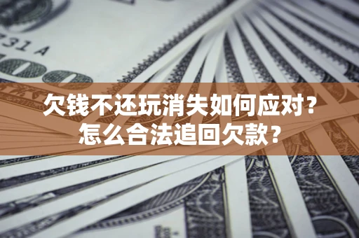 北京欠钱不还玩消失如何应对？怎么合法追回欠款？