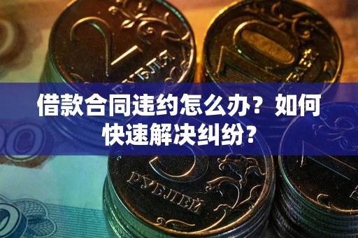 北京借款合同违约怎么办？如何快速解决纠纷？