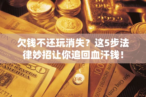 北京欠钱不还玩消失？这5步法律妙招让你追回血汗钱！