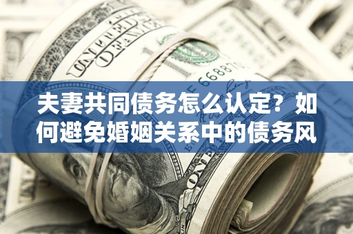 北京夫妻共同债务怎么认定？如何避免婚姻关系中的债务风险？