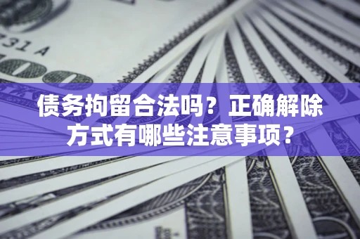 北京债务拘留合法吗？正确解除方式有哪些注意事项？