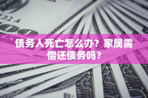 北京债务人死亡怎么办？家属需偿还债务吗？