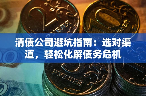 北京清债公司避坑指南：选对渠道，轻松化解债务危机