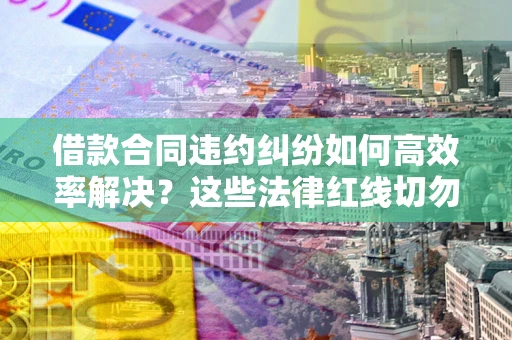 北京借款合同违约纠纷如何高效率解决？这些法律红线切勿触碰