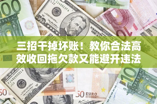 北京三招干掉坏账！教你合法高效收回拖欠款又能避开违法雷区