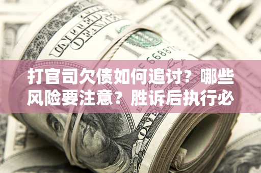 北京打官司欠债如何追讨？哪些风险要注意？胜诉后执行必看！