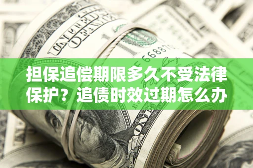 北京担保追偿期限多久不受法律保护？追债时效过期怎么办？