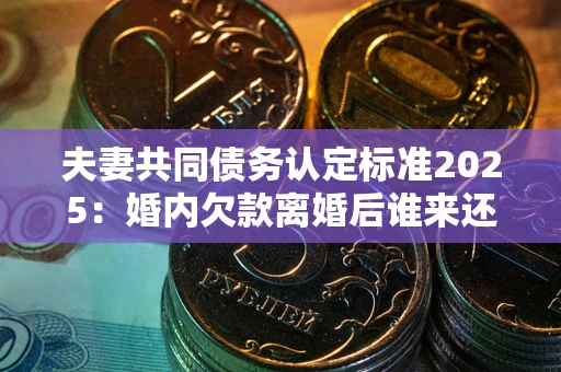 北京夫妻共同债务认定标准2025:婚内欠款离婚后谁来还? 北京夫妻共同债务认定标准2025:婚内欠款离婚后谁来还?