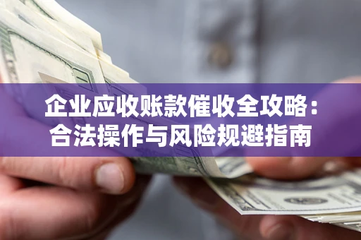 北京企业应收账款催收全攻略：合法操作与风险规避指南