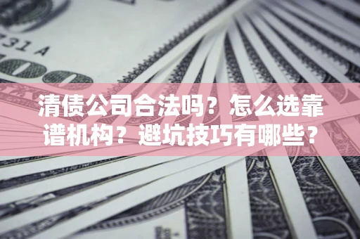 北京清债公司合法吗？怎么选靠谱机构？避坑技巧有哪些？