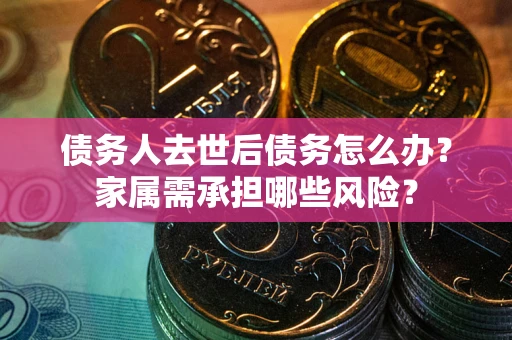 北京债务人去世后债务怎么办？家属需承担哪些风险？