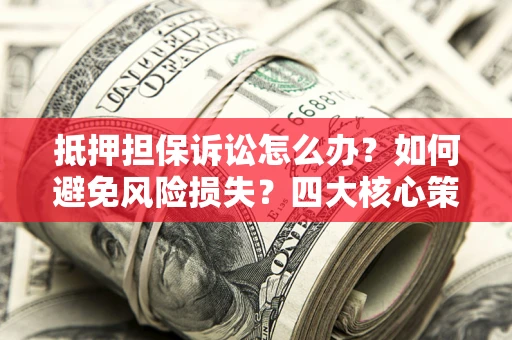 北京抵押担保诉讼怎么办？如何避免风险损失？四大核心策略全解读
