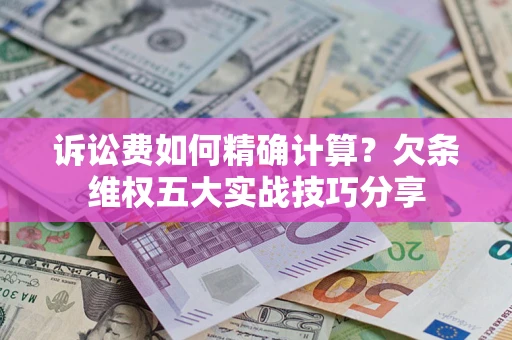 北京诉讼费如何精确计算？欠条维权五大实战技巧分享