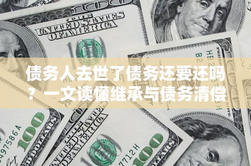北京债务人去世了债务还要还吗？一文读懂继承与债务清偿