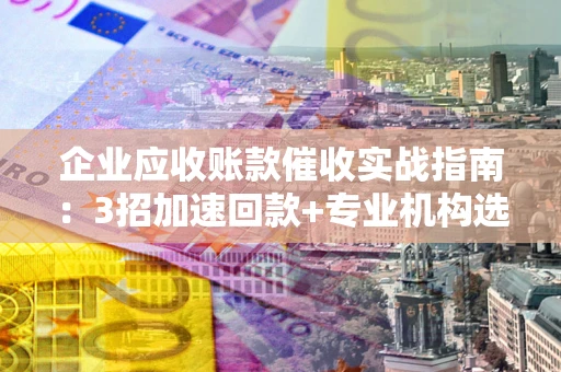 北京企业应收账款催收实战指南：3招加速回款+专业机构选择避坑