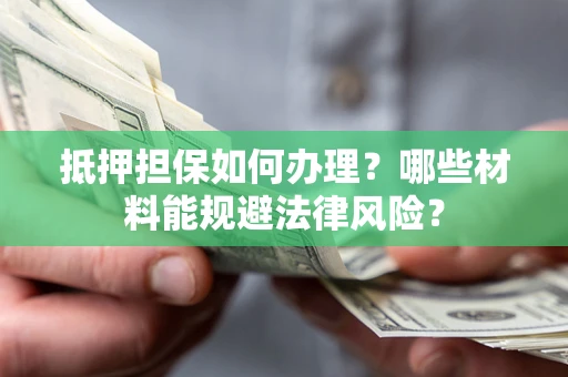北京抵押担保如何办理？哪些材料能规避法律风险？
