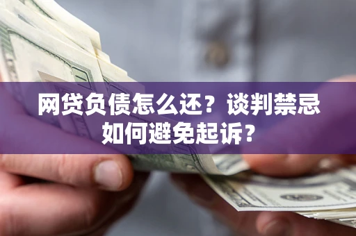 北京网贷负债怎么还？谈判禁忌如何避免起诉？