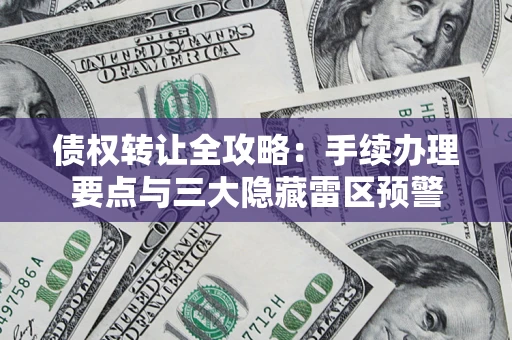 北京债权转让全攻略：手续办理要点与三大隐藏雷区预警