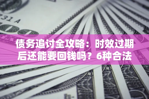 北京债务追讨全攻略：时效过期后还能要回钱吗？6种合法手段助你维权