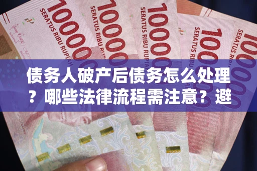 北京债务人破产后债务怎么处理？哪些法律流程需注意？避免踩坑指南