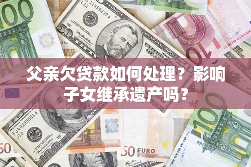 北京父亲欠贷款如何处理?影响子女继承遗产吗? 北京父亲欠贷款如何处理?影响子女继承遗产吗?