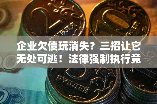 北京企业欠债玩消失？三招让它无处可逃！法律强制执行竟比讨债公司还狠？